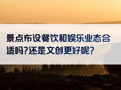 景点布设餐饮和娱乐业态合适吗？还是文创更好呢？