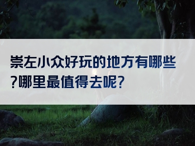 崇左小众好玩的地方有哪些？哪里最值得去呢？