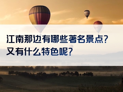 江南那边有哪些著名景点？又有什么特色呢？