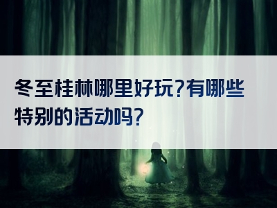 冬至桂林哪里好玩？有哪些特别的活动吗？