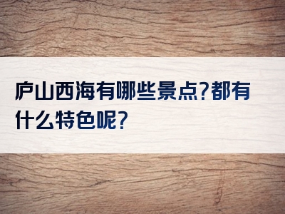 庐山西海有哪些景点？都有什么特色呢？