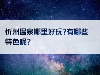 忻州温泉哪里好玩？有哪些特色呢？