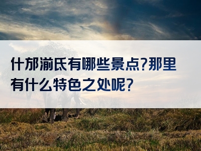 什邡湔氐有哪些景点？那里有什么特色之处呢？