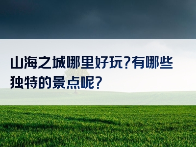 山海之城哪里好玩？有哪些独特的景点呢？