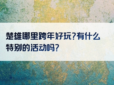 楚雄哪里跨年好玩？有什么特别的活动吗？