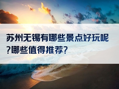 苏州无锡有哪些景点好玩呢？哪些值得推荐？