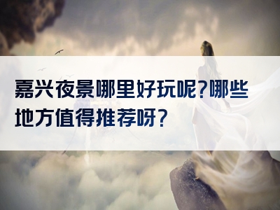 嘉兴夜景哪里好玩呢？哪些地方值得推荐呀？