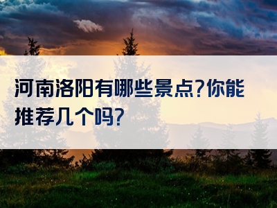 河南洛阳有哪些景点？你能推荐几个吗？