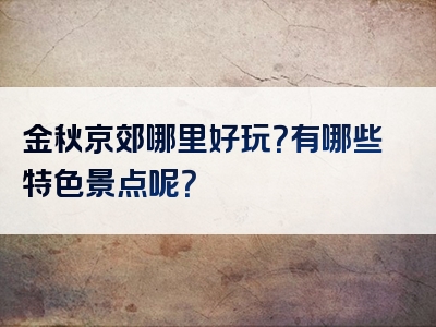 金秋京郊哪里好玩？有哪些特色景点呢？