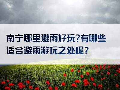 南宁哪里避雨好玩？有哪些适合避雨游玩之处呢？