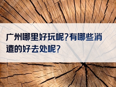 广州哪里好玩呢？有哪些消遣的好去处呢？