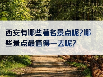 西安有哪些著名景点呢？哪些景点最值得一去呢？