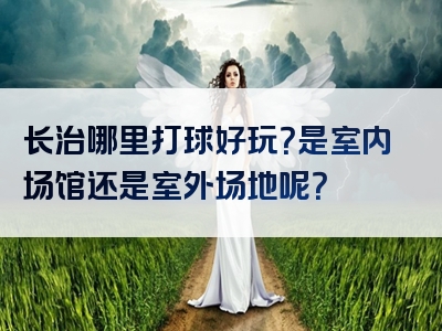 长治哪里打球好玩？是室内场馆还是室外场地呢？