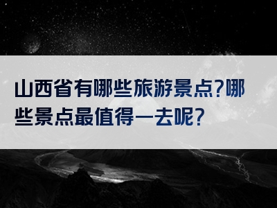 山西省有哪些旅游景点？哪些景点最值得一去呢？