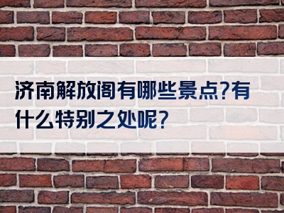 济南解放阁有哪些景点？有什么特别之处呢？