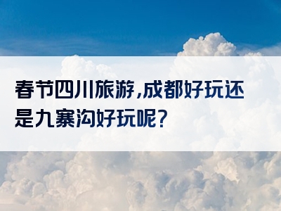 春节四川旅游，成都好玩还是九寨沟好玩呢？