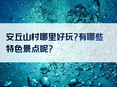 安丘山村哪里好玩？有哪些特色景点呢？