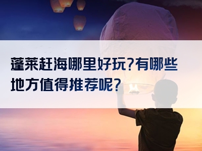 蓬莱赶海哪里好玩？有哪些地方值得推荐呢？