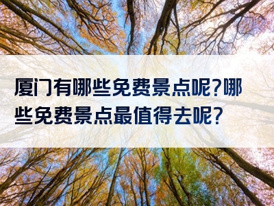 厦门有哪些免费景点呢？哪些免费景点最值得去呢？