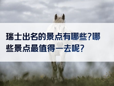 瑞士出名的景点有哪些？哪些景点最值得一去呢？