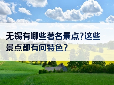 无锡有哪些著名景点？这些景点都有何特色？