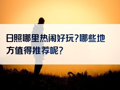 日照哪里热闹好玩？哪些地方值得推荐呢？