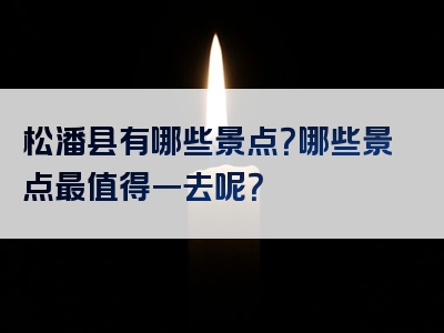 松潘县有哪些景点？哪些景点最值得一去呢？