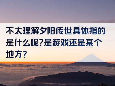 不太理解夕阳传世具体指的是什么呢？是游戏还是某个地方？