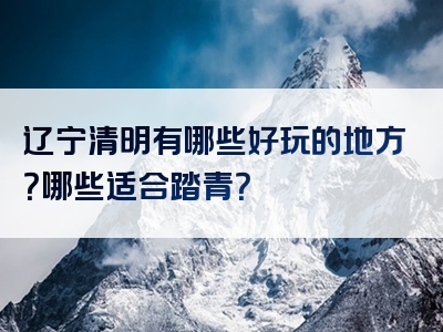 辽宁清明有哪些好玩的地方？哪些适合踏青？