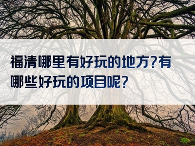 福清哪里有好玩的地方？有哪些好玩的项目呢？