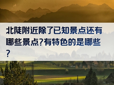 北陡附近除了已知景点还有哪些景点？有特色的是哪些？
