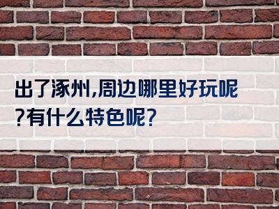 出了涿州，周边哪里好玩呢？有什么特色呢？