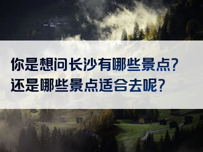 你是想问长沙有哪些景点？还是哪些景点适合去呢？