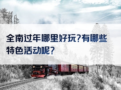 全南过年哪里好玩？有哪些特色活动呢？