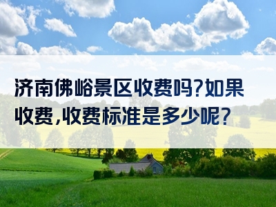 济南佛峪景区收费吗？如果收费，收费标准是多少呢？
