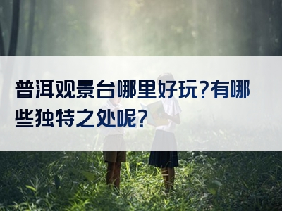 普洱观景台哪里好玩？有哪些独特之处呢？