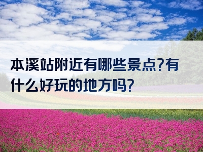本溪站附近有哪些景点？有什么好玩的地方吗？