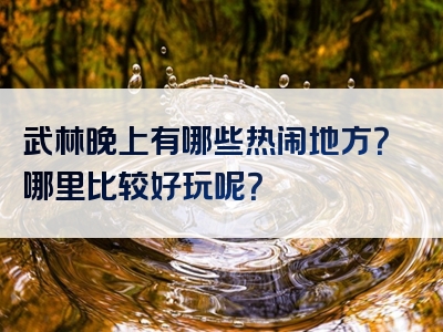 武林晚上有哪些热闹地方？哪里比较好玩呢？