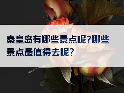 秦皇岛有哪些景点呢？哪些景点最值得去呢？