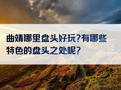 曲靖哪里盘头好玩？有哪些特色的盘头之处呢？