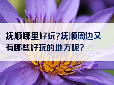 抚顺哪里好玩？抚顺周边又有哪些好玩的地方呢？