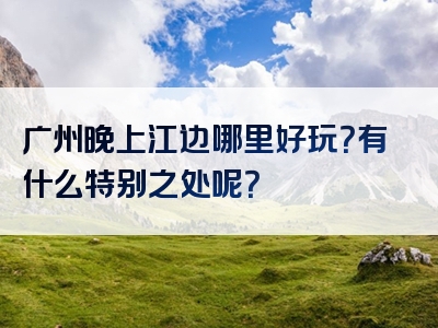 广州晚上江边哪里好玩？有什么特别之处呢？