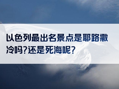 以色列最出名景点是耶路撒冷吗？还是死海呢？