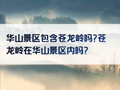 华山景区包含苍龙岭吗？苍龙岭在华山景区内吗？