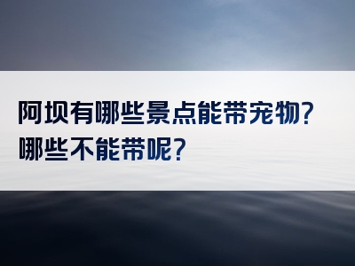 阿坝有哪些景点能带宠物？哪些不能带呢？