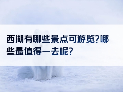 西湖有哪些景点可游览？哪些最值得一去呢？