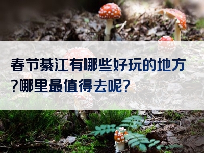 春节綦江有哪些好玩的地方？哪里最值得去呢？
