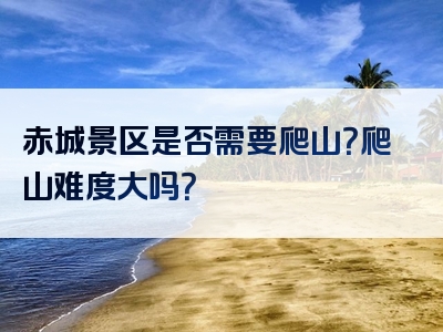 赤城景区是否需要爬山？爬山难度大吗？