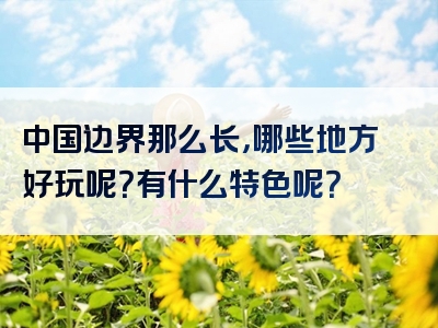 中国边界那么长，哪些地方好玩呢？有什么特色呢？