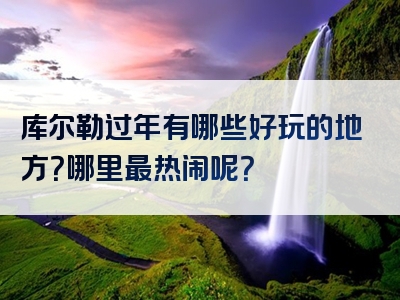库尔勒过年有哪些好玩的地方？哪里最热闹呢？